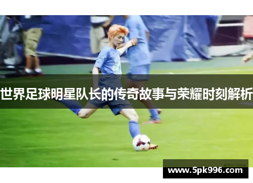 世界足球明星队长的传奇故事与荣耀时刻解析
