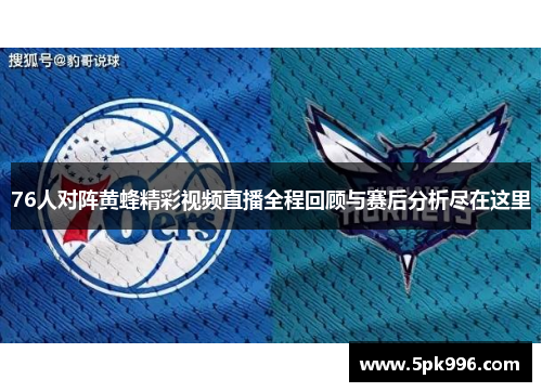 76人对阵黄蜂精彩视频直播全程回顾与赛后分析尽在这里