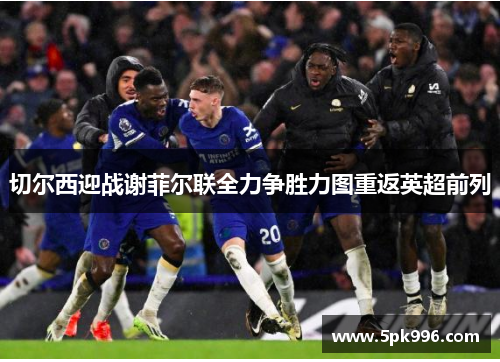 切尔西迎战谢菲尔联全力争胜力图重返英超前列