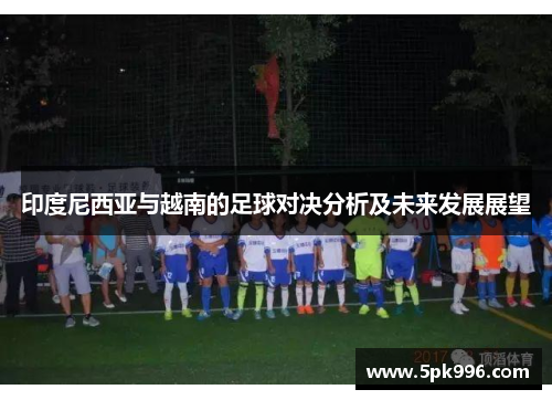 印度尼西亚与越南的足球对决分析及未来发展展望