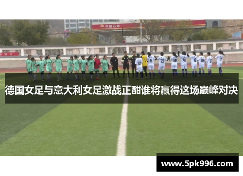 德国女足与意大利女足激战正酣谁将赢得这场巅峰对决