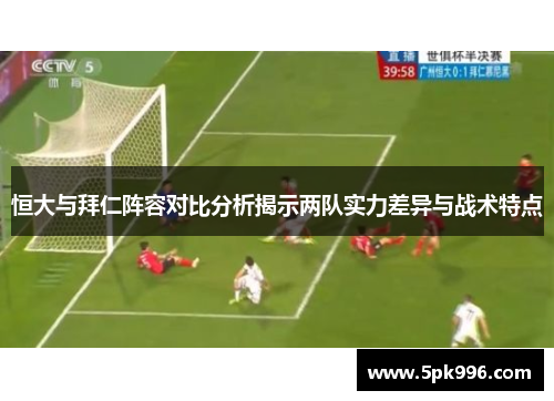恒大与拜仁阵容对比分析揭示两队实力差异与战术特点