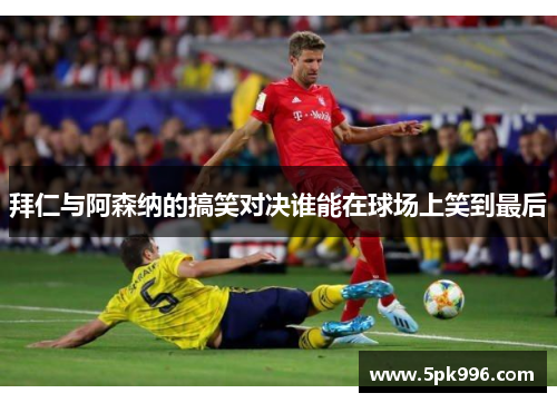 拜仁与阿森纳的搞笑对决谁能在球场上笑到最后