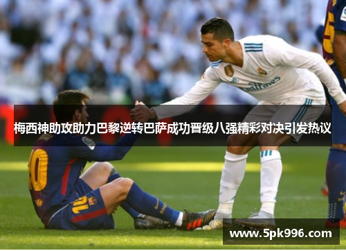 梅西神助攻助力巴黎逆转巴萨成功晋级八强精彩对决引发热议